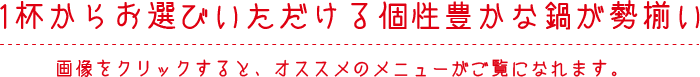 1杯からお選びいただける個性豊かな鍋が勢揃い