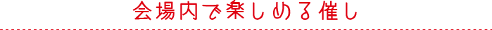 会場内で楽しめる催し