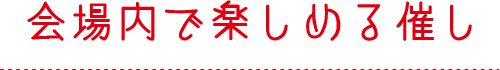 会場内で楽しめる催し