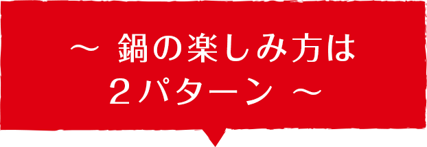 ～ 鍋の楽しみ方は２パターン ～