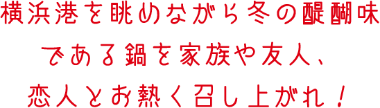 横浜港を眺めながら冬の醍醐味である鍋を家族や友人、恋人とお熱く召し上がれ！