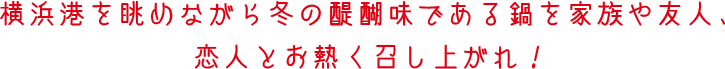 横浜港を眺めながら冬の醍醐味である鍋を家族や友人、恋人とお熱く召し上がれ！